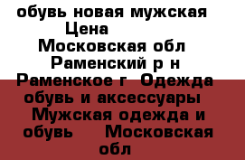 обувь новая мужская › Цена ­ 1 600 - Московская обл., Раменский р-н, Раменское г. Одежда, обувь и аксессуары » Мужская одежда и обувь   . Московская обл.